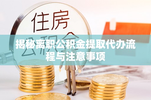 西螺揭秘离职公积金提取代办流程与注意事项