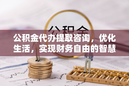 西螺公积金代办提取咨询，优化生活，实现财务自由的智慧选择