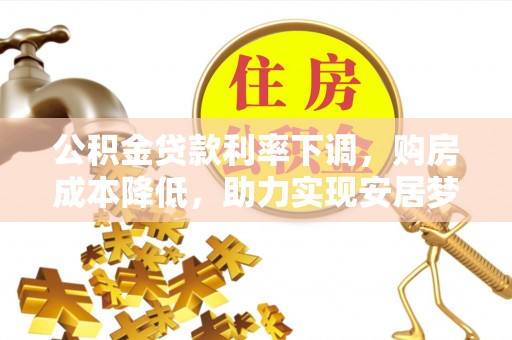 西螺公积金贷款利率下调，购房成本降低，助力实现安居梦