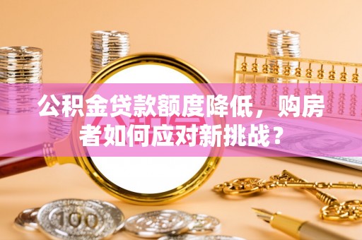 西螺公积金贷款额度降低，购房者如何应对新挑战？