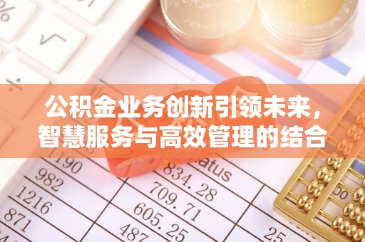 西螺公积金业务创新引领未来，智慧服务与高效管理的结合