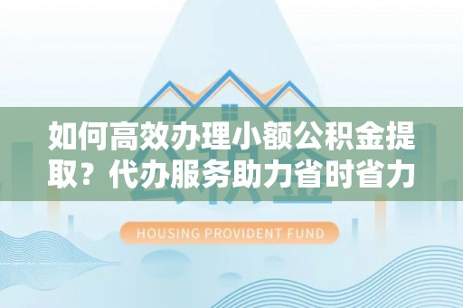 西螺如何高效办理小额公积金提取？代办服务助力省时省力