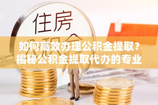 西螺如何高效办理公积金提取？揭秘公积金提取代办的专业服务