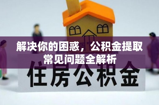 西螺解决你的困惑，公积金提取常见问题全解析