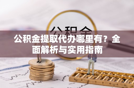 西螺公积金提取代办哪里有？全面解析与实用指南
