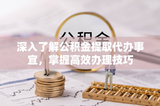 西螺深入了解公积金提取代办事宜，掌握高效办理技巧