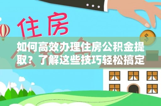 西螺如何高效办理住房公积金提取？了解这些技巧轻松搞定