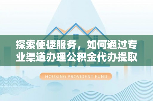 西螺探索便捷服务，如何通过专业渠道办理公积金代办提取业务