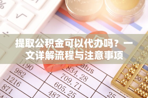 西螺提取公积金可以代办吗？一文详解流程与注意事项