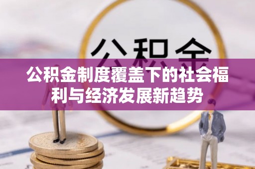 西螺公积金制度覆盖下的社会福利与经济发展新趋势