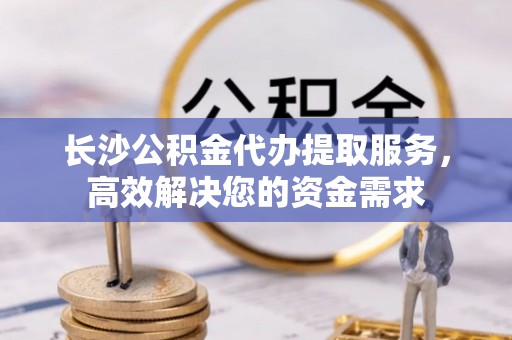 西螺长沙公积金代办提取服务，高效解决您的资金需求