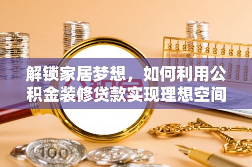 西螺解锁家居梦想，如何利用公积金装修贷款实现理想空间