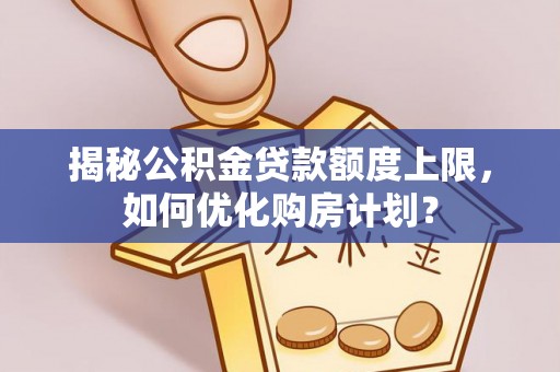 西螺揭秘公积金贷款额度上限，如何优化购房计划？