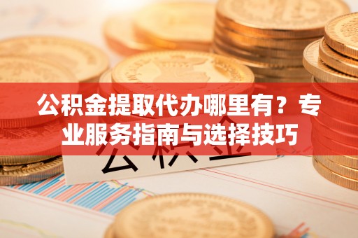 西螺公积金提取代办哪里有？专业服务指南与选择技巧