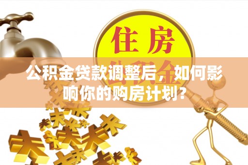 西螺公积金贷款调整后，如何影响你的购房计划？