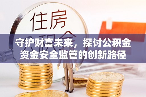 西螺守护财富未来，探讨公积金资金安全监管的创新路径