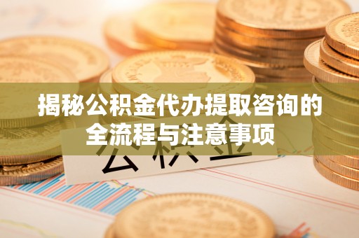 西螺揭秘公积金代办提取咨询的全流程与注意事项