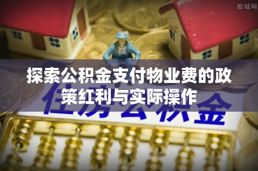 西螺探索公积金支付物业费的政策红利与实际操作