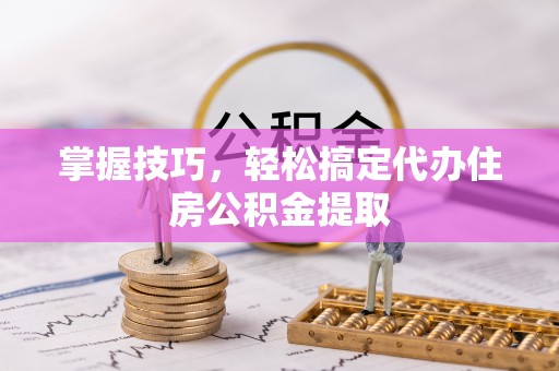 西螺掌握技巧，轻松搞定代办住房公积金提取