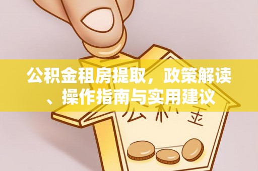 西螺公积金租房提取，政策解读、操作指南与实用建议