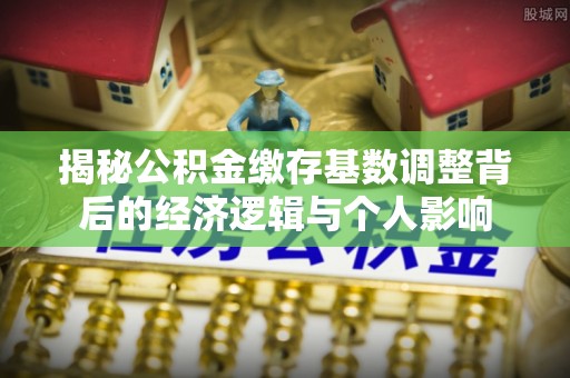 西螺揭秘公积金缴存基数调整背后的经济逻辑与个人影响