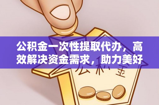 西螺公积金一次性提取代办，高效解决资金需求，助力美好生活规划