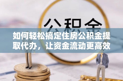 西螺如何轻松搞定住房公积金提取代办，让资金流动更高效