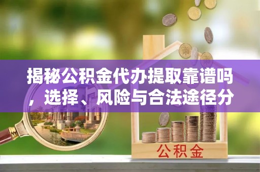 西螺揭秘公积金代办提取靠谱吗，选择、风险与合法途径分析