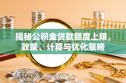 西螺揭秘公积金贷款额度上限，政策、计算与优化策略