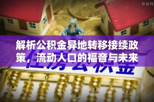 西螺解析公积金异地转移接续政策，流动人口的福音与未来趋势