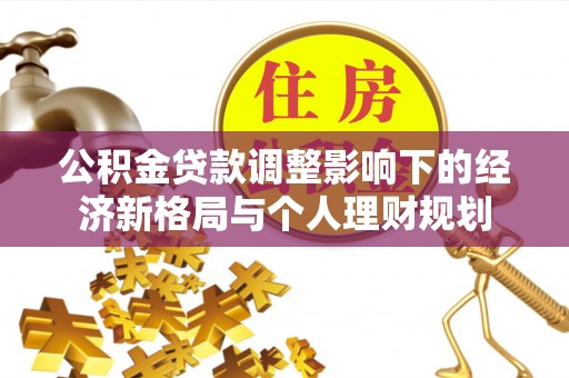 西螺公积金贷款调整影响下的经济新格局与个人理财规划