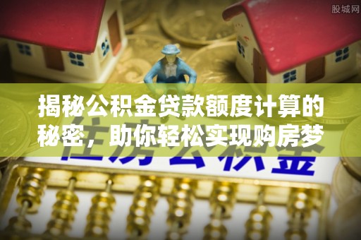 西螺揭秘公积金贷款额度计算的秘密，助你轻松实现购房梦想