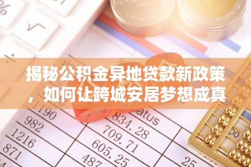 西螺揭秘公积金异地贷款新政策，如何让跨城安居梦想成真？