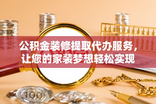 西螺公积金装修提取代办服务，让您的家装梦想轻松实现
