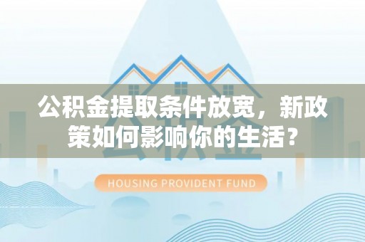 西螺公积金提取条件放宽，新政策如何影响你的生活？