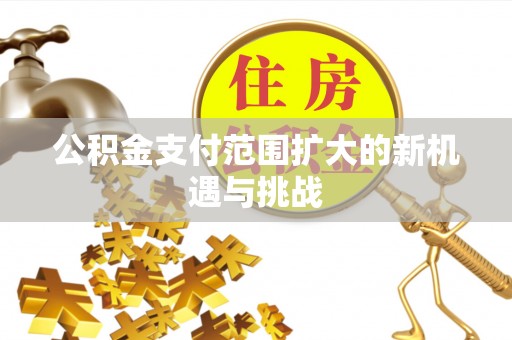 西螺公积金支付范围扩大的新机遇与挑战