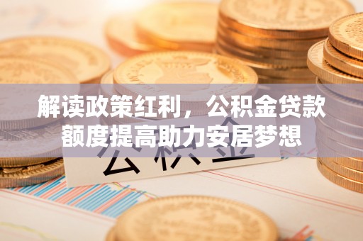 西螺解读政策红利，公积金贷款额度提高助力安居梦想