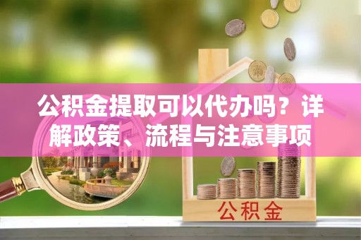 西螺公积金提取可以代办吗？详解政策、流程与注意事项