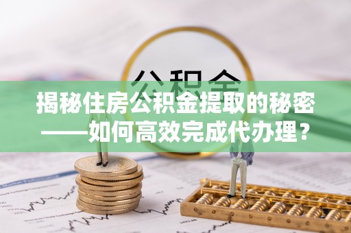 西螺揭秘住房公积金提取的秘密——如何高效完成代办理？