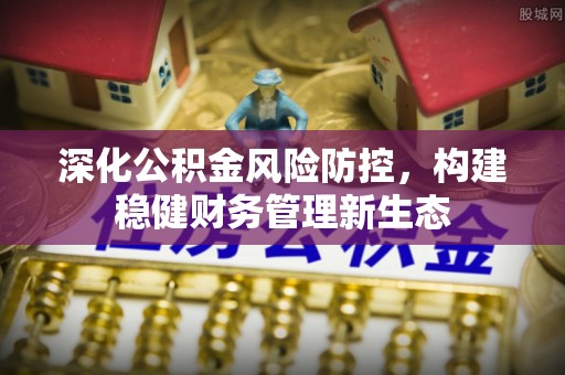 西螺深化公积金风险防控，构建稳健财务管理新生态