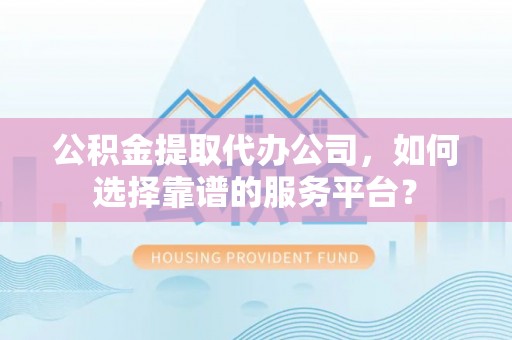 西螺公积金提取代办公司，如何选择靠谱的服务平台？