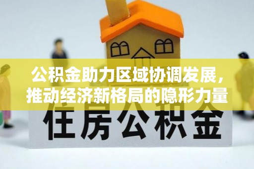西螺公积金助力区域协调发展，推动经济新格局的隐形力量