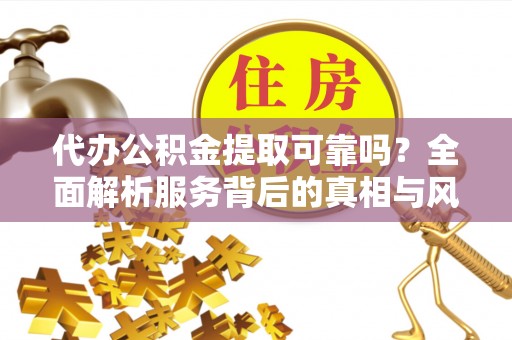 西螺代办公积金提取可靠吗？全面解析服务背后的真相与风险