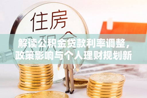 西螺解读公积金贷款利率调整，政策影响与个人理财规划新思路