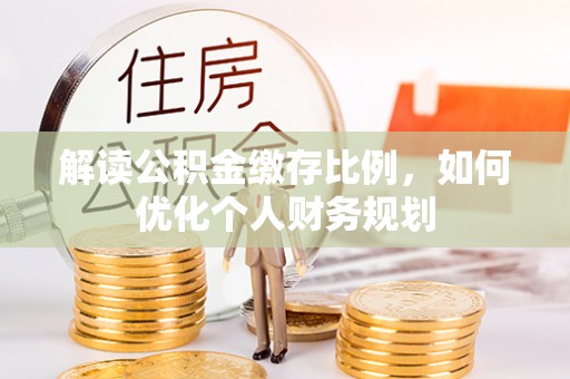 西螺解读公积金缴存比例，如何优化个人财务规划