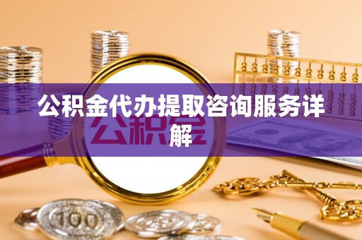 西螺公积金代办提取咨询服务详解