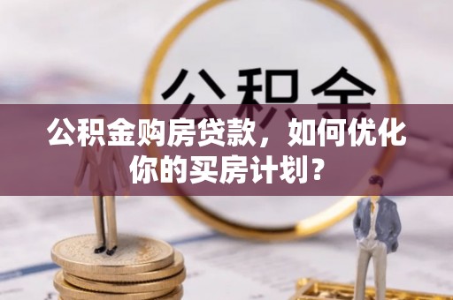 西螺公积金购房贷款，如何优化你的买房计划？