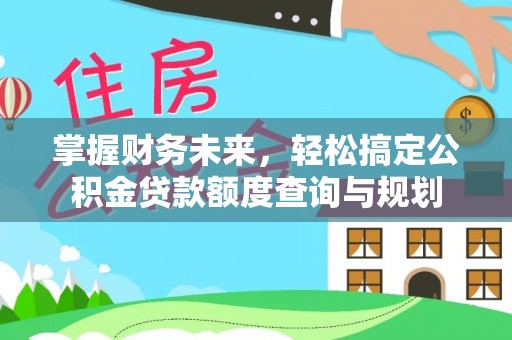 西螺掌握财务未来，轻松搞定公积金贷款额度查询与规划