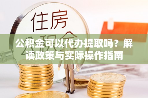西螺公积金可以代办提取吗？解读政策与实际操作指南
