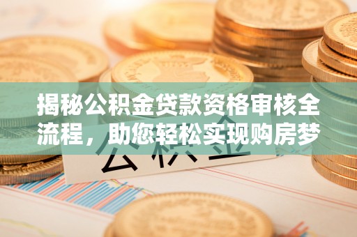 西螺揭秘公积金贷款资格审核全流程，助您轻松实现购房梦想